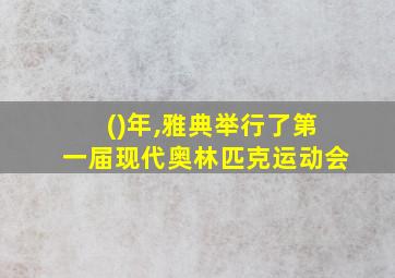 ()年,雅典举行了第一届现代奥林匹克运动会