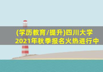 (学历教育/提升)四川大学2021年秋季报名火热进行中