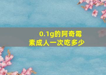 0.1g的阿奇霉素成人一次吃多少