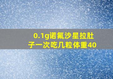 0.1g诺氟沙星拉肚子一次吃几粒体重40