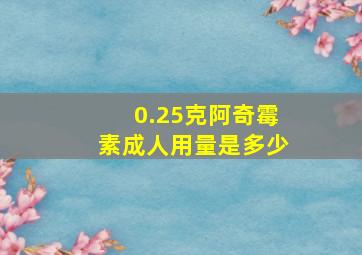 0.25克阿奇霉素成人用量是多少