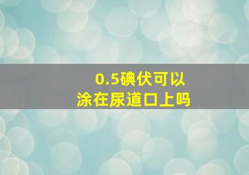 0.5碘伏可以涂在尿道口上吗