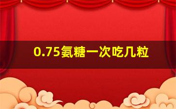 0.75氨糖一次吃几粒