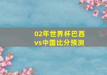 02年世界杯巴西vs中国比分预测