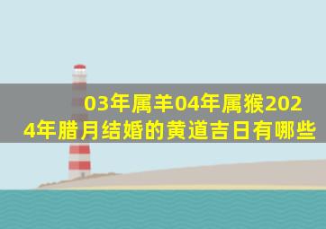 03年属羊04年属猴2024年腊月结婚的黄道吉日有哪些