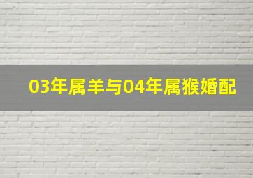 03年属羊与04年属猴婚配