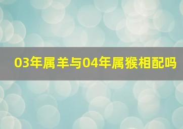 03年属羊与04年属猴相配吗