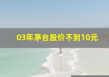 03年茅台股价不到10元