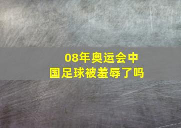 08年奥运会中国足球被羞辱了吗