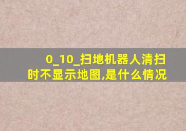 0_10_扫地机器人清扫时不显示地图,是什么情况