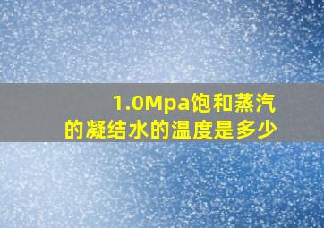 1.0Mpa饱和蒸汽的凝结水的温度是多少