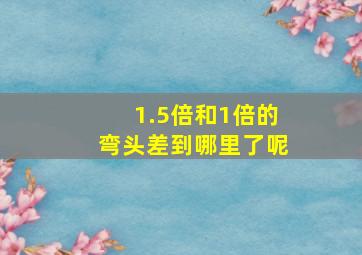 1.5倍和1倍的弯头差到哪里了呢