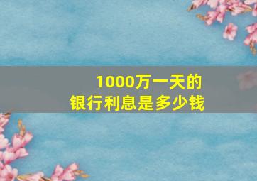 1000万一天的银行利息是多少钱