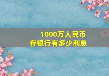 1000万人民币存银行有多少利息