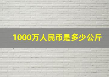 1000万人民币是多少公斤