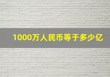 1000万人民币等于多少亿