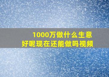 1000万做什么生意好呢现在还能做吗视频