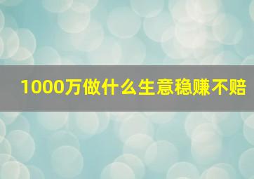 1000万做什么生意稳赚不赔