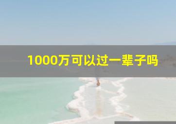 1000万可以过一辈子吗