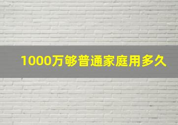 1000万够普通家庭用多久