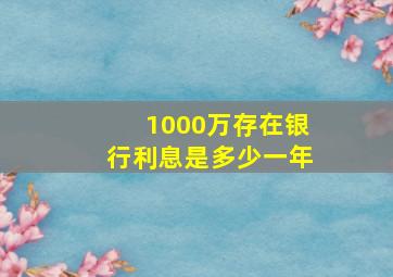 1000万存在银行利息是多少一年