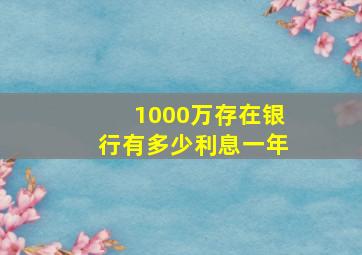 1000万存在银行有多少利息一年