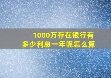 1000万存在银行有多少利息一年呢怎么算