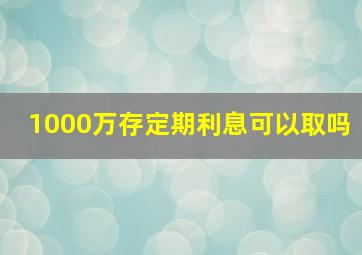 1000万存定期利息可以取吗