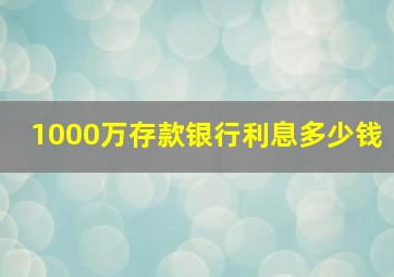 1000万存款银行利息多少钱