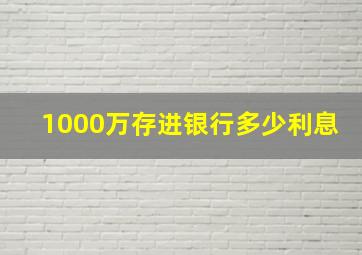 1000万存进银行多少利息