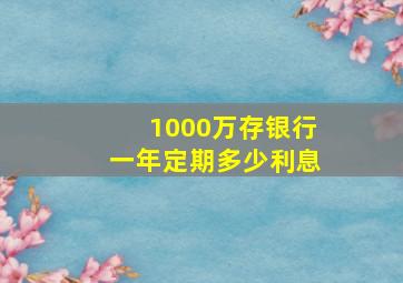 1000万存银行一年定期多少利息