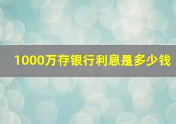 1000万存银行利息是多少钱