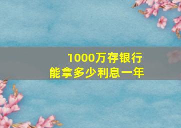 1000万存银行能拿多少利息一年