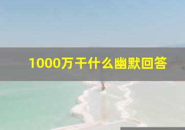 1000万干什么幽默回答