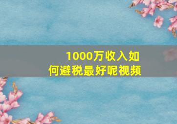 1000万收入如何避税最好呢视频