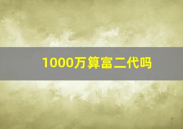 1000万算富二代吗