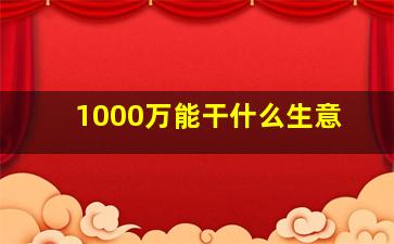 1000万能干什么生意