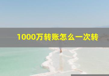 1000万转账怎么一次转