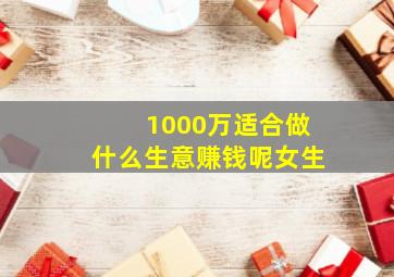 1000万适合做什么生意赚钱呢女生