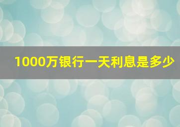 1000万银行一天利息是多少