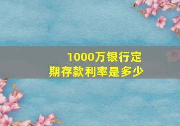 1000万银行定期存款利率是多少