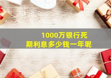 1000万银行死期利息多少钱一年呢