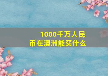 1000千万人民币在澳洲能买什么