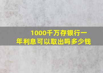 1000千万存银行一年利息可以取出吗多少钱