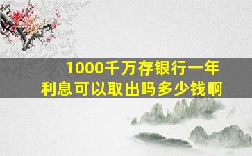 1000千万存银行一年利息可以取出吗多少钱啊