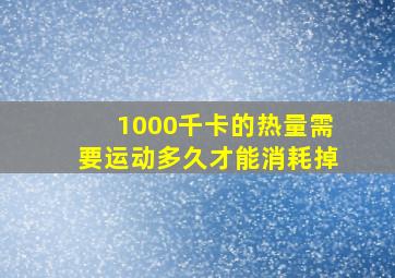 1000千卡的热量需要运动多久才能消耗掉