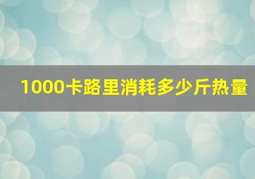 1000卡路里消耗多少斤热量