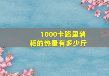 1000卡路里消耗的热量有多少斤