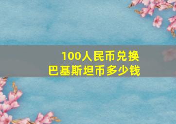 100人民币兑换巴基斯坦币多少钱