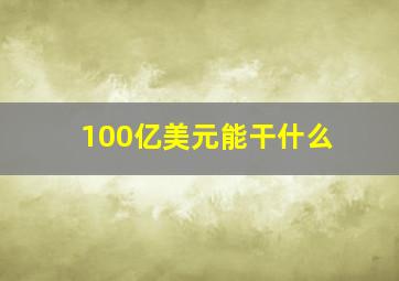 100亿美元能干什么